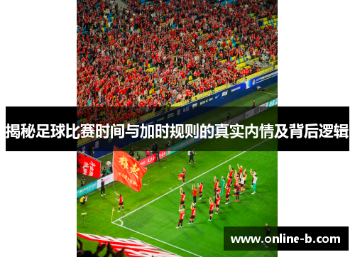 揭秘足球比赛时间与加时规则的真实内情及背后逻辑