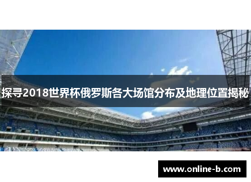 探寻2018世界杯俄罗斯各大场馆分布及地理位置揭秘