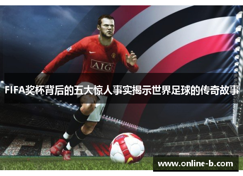 FIFA奖杯背后的五大惊人事实揭示世界足球的传奇故事