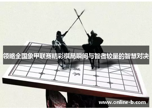 领略全国象甲联赛精彩棋局瞬间与智者较量的智慧对决