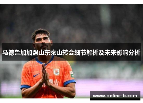 马德鲁加加盟山东泰山转会细节解析及未来影响分析