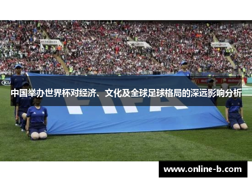 中国举办世界杯对经济、文化及全球足球格局的深远影响分析