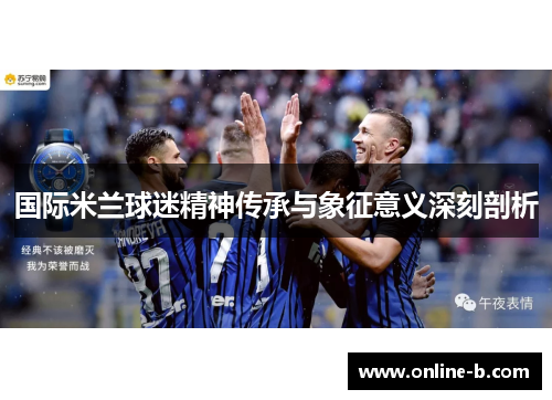 国际米兰球迷精神传承与象征意义深刻剖析