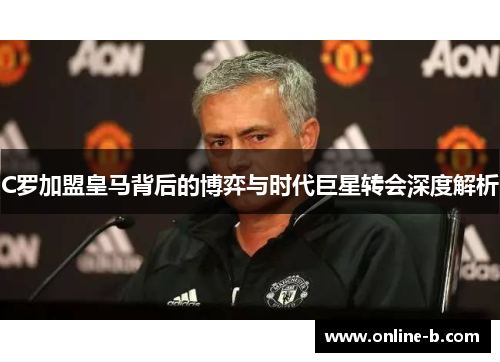 C罗加盟皇马背后的博弈与时代巨星转会深度解析