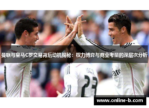 曼联与皇马C罗交易背后动机揭秘：权力博弈与商业考量的深层次分析