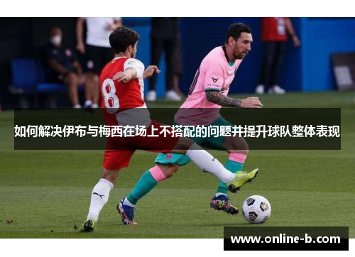 如何解决伊布与梅西在场上不搭配的问题并提升球队整体表现