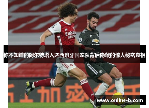 你不知道的阿尔特塔入选西班牙国家队背后隐藏的惊人秘密真相