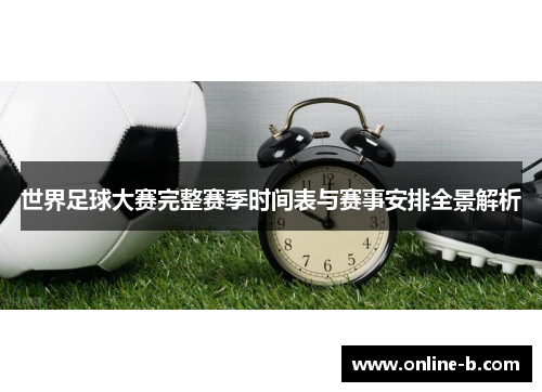 世界足球大赛完整赛季时间表与赛事安排全景解析
