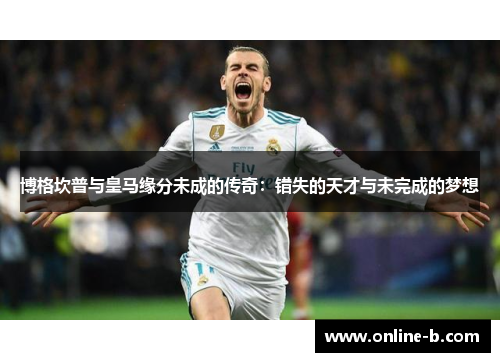 博格坎普与皇马缘分未成的传奇：错失的天才与未完成的梦想