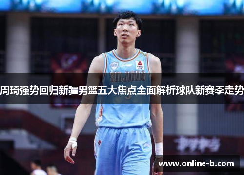 周琦强势回归新疆男篮五大焦点全面解析球队新赛季走势