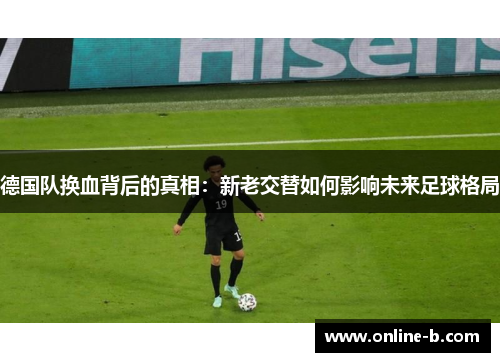 德国队换血背后的真相：新老交替如何影响未来足球格局