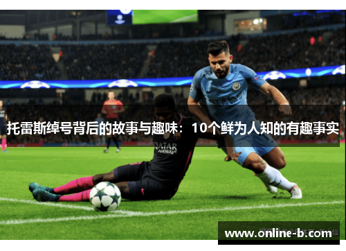 托雷斯绰号背后的故事与趣味：10个鲜为人知的有趣事实