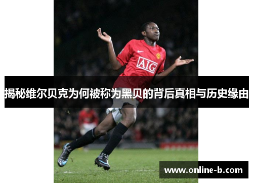 揭秘维尔贝克为何被称为黑贝的背后真相与历史缘由