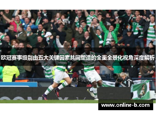 欧冠赛事级别由五大关键因素共同塑造的全面全景化视角深度解析